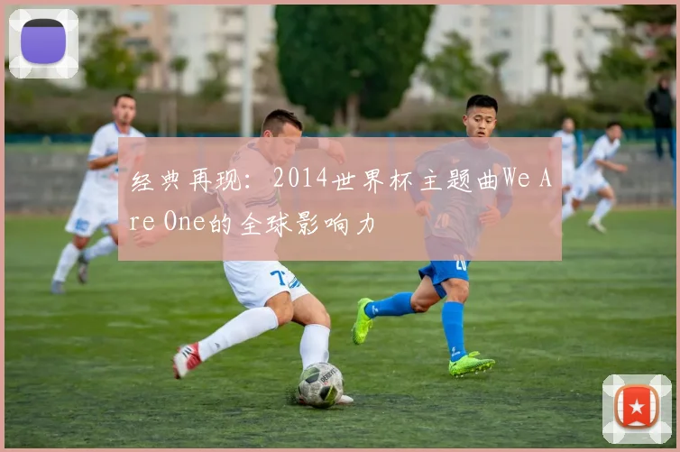 经典再现：2014世界杯主题曲We Are One的全球影响力