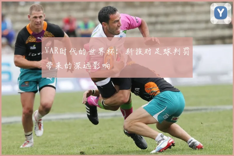 VAR时代的世界杯：科技对足球判罚带来的深远影响