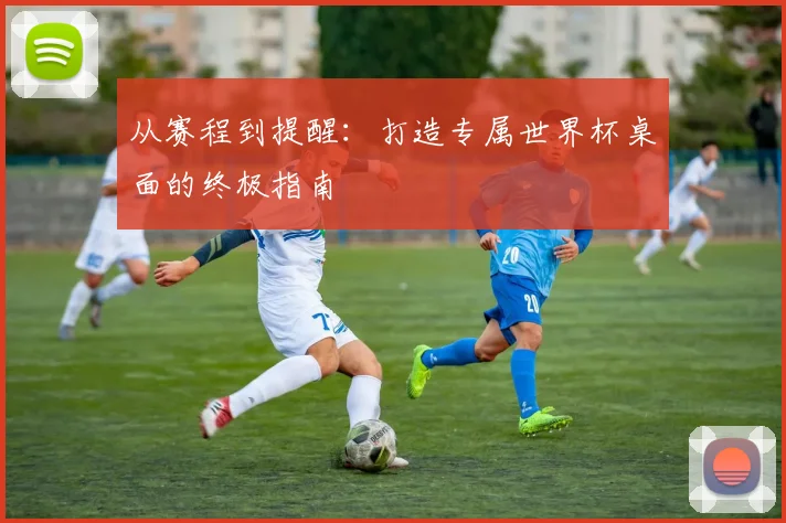 从赛程到提醒：打造专属世界杯桌面的终极指南