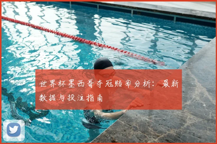 世界杯墨西哥夺冠赔率分析：最新数据与投注指南