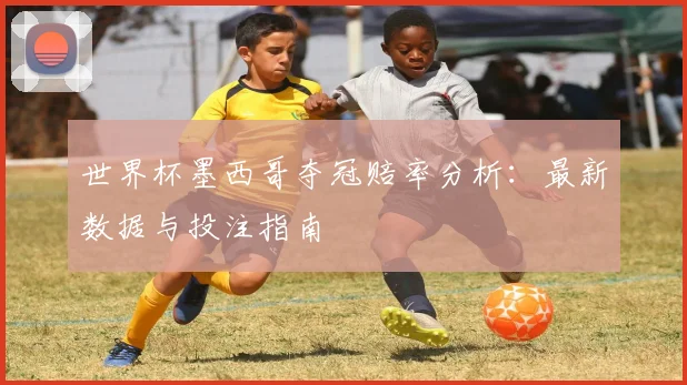 世界杯墨西哥夺冠赔率分析：最新数据与投注指南