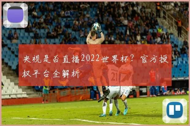 央视是否直播2022世界杯?官方授权平台全解析