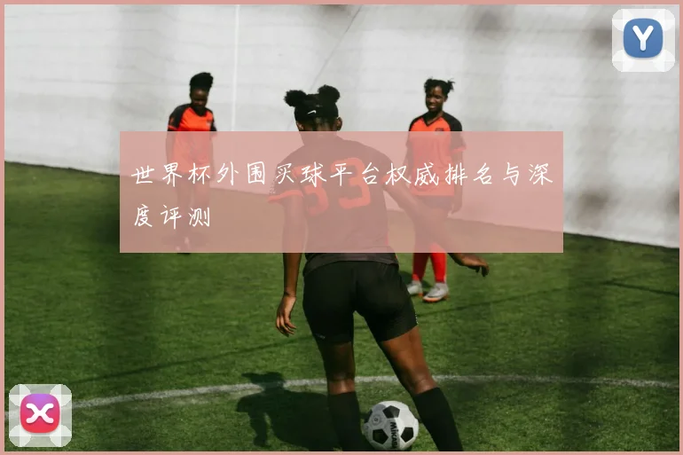 世界杯外围买球平台权威排名与深度评测