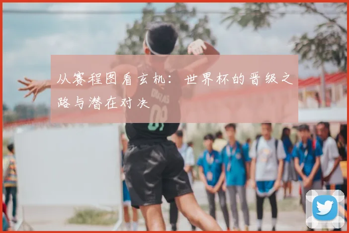 从赛程图看玄机：世界杯的晋级之路与潜在对决
