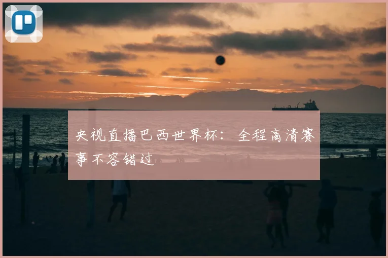 央视直播巴西世界杯:全程高清赛事不容错过