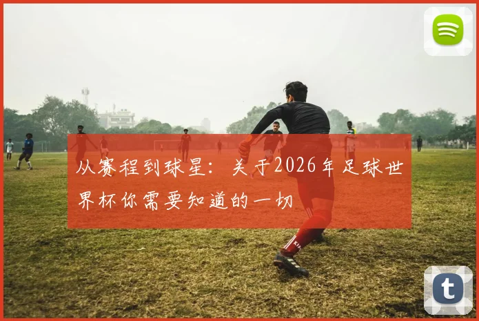 从赛程到球星：关于2026年足球世界杯你需要知道的一切