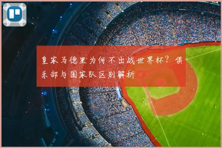 皇家马德里为何不出战世界杯？俱乐部与国家队区别解析