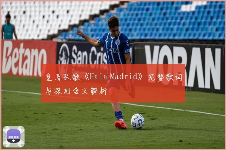 皇马队歌《Hala Madrid》完整歌词与深刻含义解析