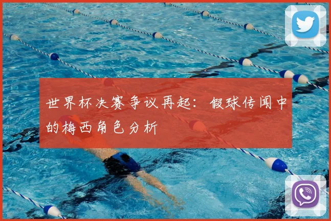 世界杯决赛争议再起:假球传闻中的梅西角色分析