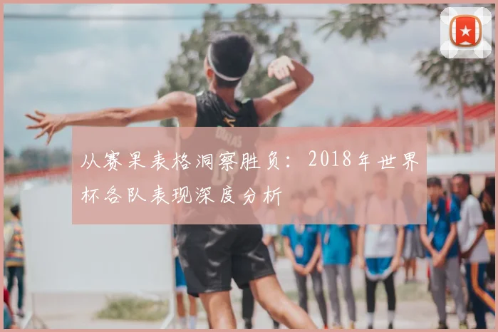 从赛果表格洞察胜负：2018年世界杯各队表现深度分析