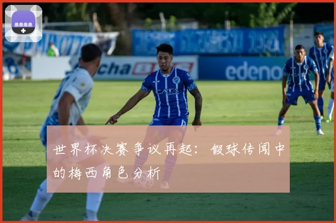 世界杯决赛争议再起:假球传闻中的梅西角色分析