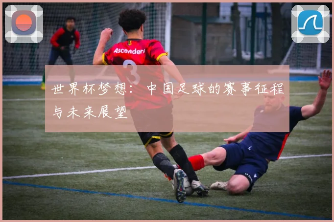 世界杯梦想：中国足球的赛事征程与未来展望