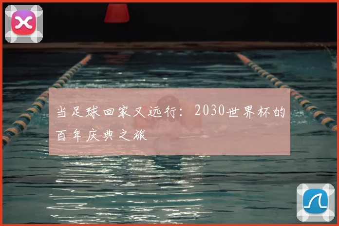 当足球回家又远行：2030世界杯的百年庆典之旅