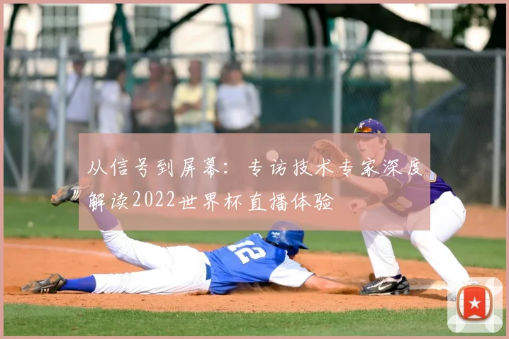 从信号到屏幕:专访技术专家深度解读2022世界杯直播体验