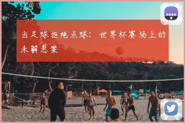 当足球拒绝点球：世界杯赛场上的未解悬案