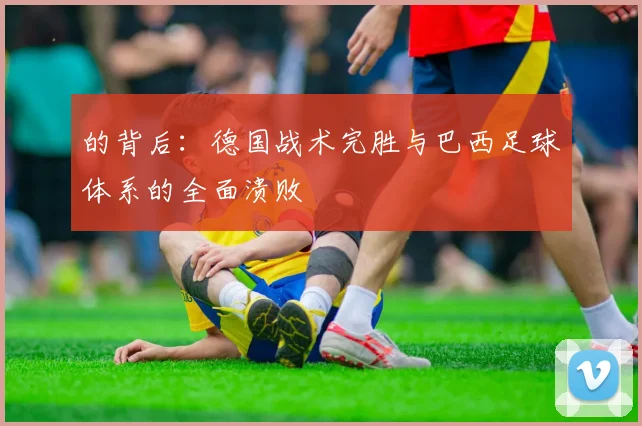 的背后：德国战术完胜与巴西足球体系的全面溃败