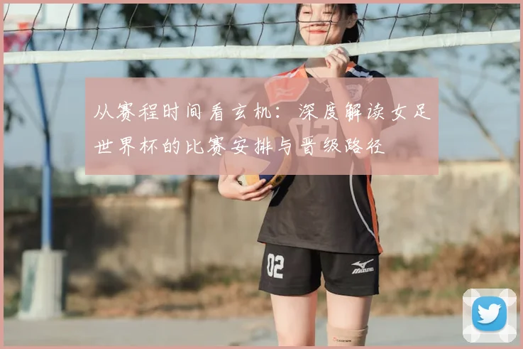 从赛程时间看玄机：深度解读女足世界杯的比赛安排与晋级路径
