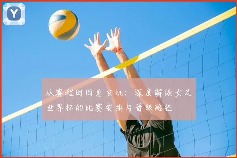 从赛程时间看玄机：深度解读女足世界杯的比赛安排与晋级路径