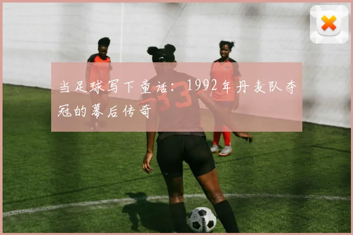 当足球写下童话：1992年丹麦队夺冠的幕后传奇