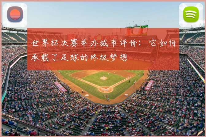 世界杯决赛举办城市评价:它如何承载了足球的终极梦想