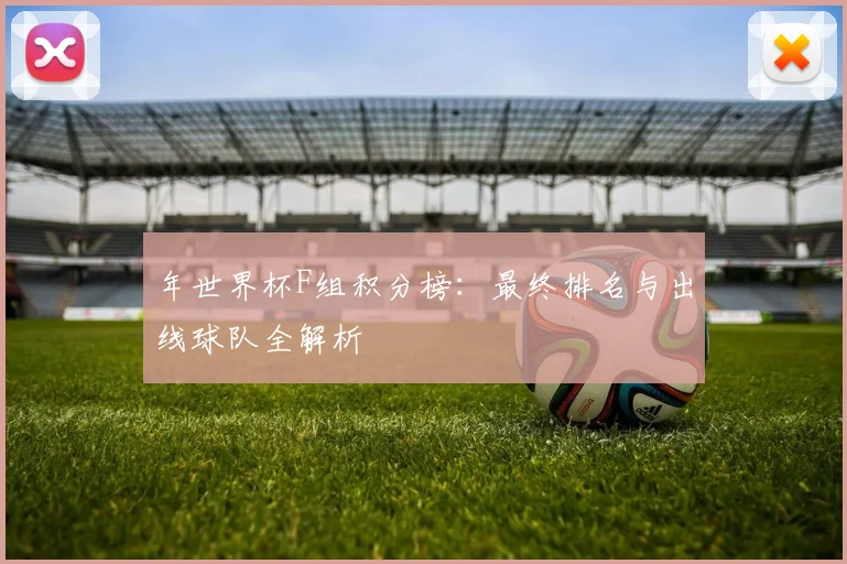 年世界杯F组积分榜：最终排名与出线球队全解析