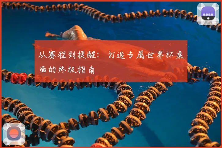 从赛程到提醒：打造专属世界杯桌面的终极指南