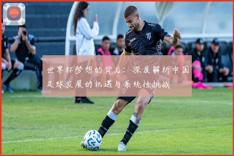 世界杯梦想的背后：深度解析中国足球发展的机遇与系统性挑战